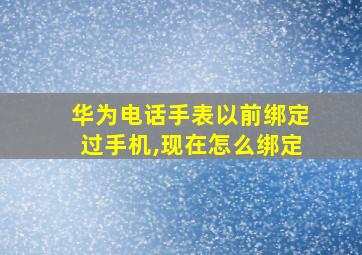 华为电话手表以前绑定过手机,现在怎么绑定