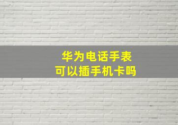 华为电话手表可以插手机卡吗