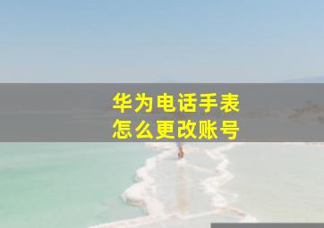 华为电话手表怎么更改账号