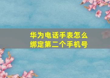 华为电话手表怎么绑定第二个手机号