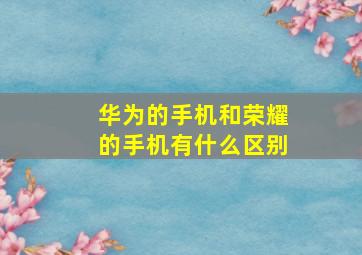 华为的手机和荣耀的手机有什么区别