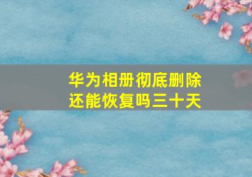 华为相册彻底删除还能恢复吗三十天