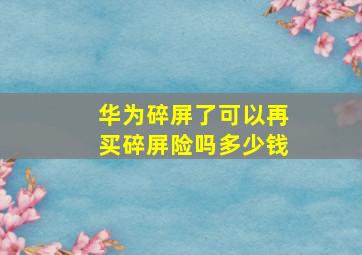 华为碎屏了可以再买碎屏险吗多少钱