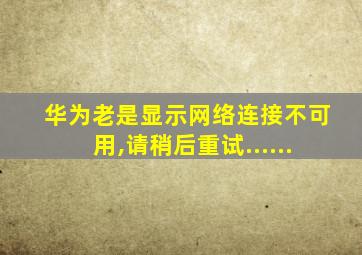 华为老是显示网络连接不可用,请稍后重试......