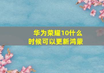 华为荣耀10什么时候可以更新鸿蒙