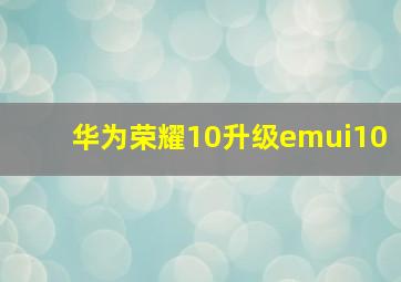 华为荣耀10升级emui10