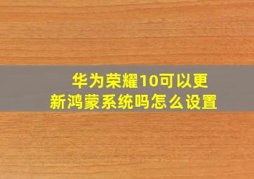 华为荣耀10可以更新鸿蒙系统吗怎么设置