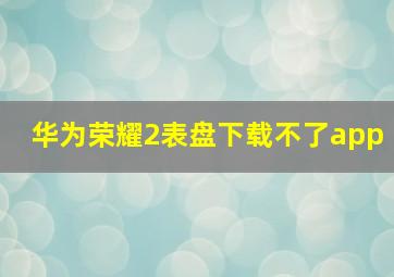 华为荣耀2表盘下载不了app