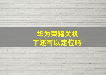 华为荣耀关机了还可以定位吗