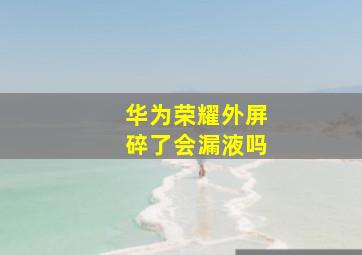 华为荣耀外屏碎了会漏液吗