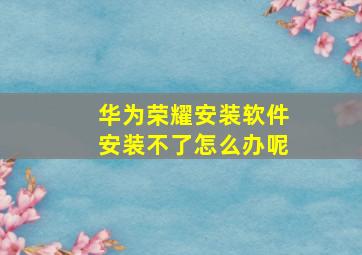 华为荣耀安装软件安装不了怎么办呢