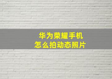 华为荣耀手机怎么拍动态照片