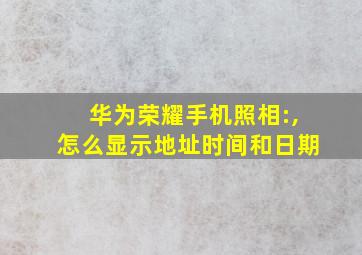 华为荣耀手机照相:,怎么显示地址时间和日期