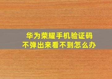 华为荣耀手机验证码不弹出来看不到怎么办