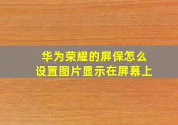 华为荣耀的屏保怎么设置图片显示在屏幕上