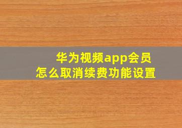 华为视频app会员怎么取消续费功能设置