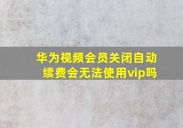 华为视频会员关闭自动续费会无法使用vip吗