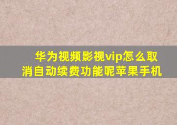 华为视频影视vip怎么取消自动续费功能呢苹果手机