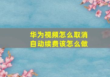 华为视频怎么取消自动续费该怎么做