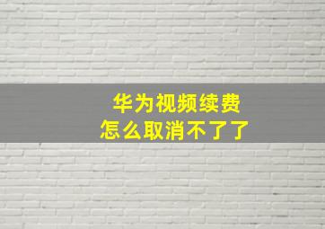 华为视频续费怎么取消不了了