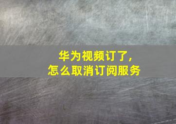 华为视频订了,怎么取消订阅服务