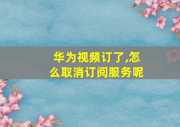 华为视频订了,怎么取消订阅服务呢