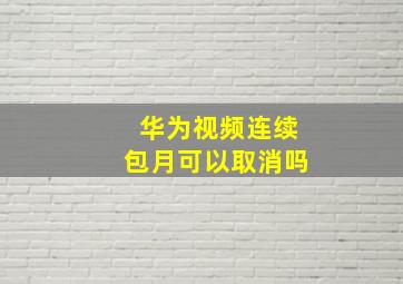 华为视频连续包月可以取消吗