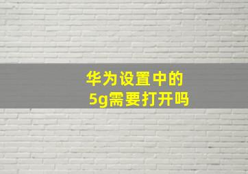 华为设置中的5g需要打开吗