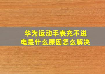 华为运动手表充不进电是什么原因怎么解决