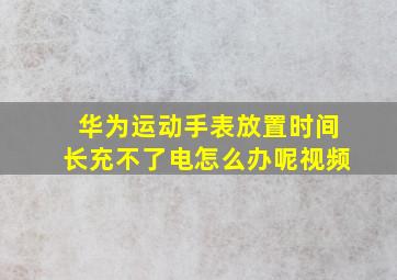 华为运动手表放置时间长充不了电怎么办呢视频