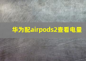 华为配airpods2查看电量