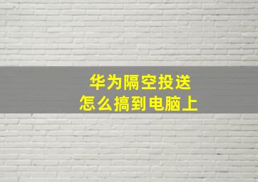 华为隔空投送怎么搞到电脑上