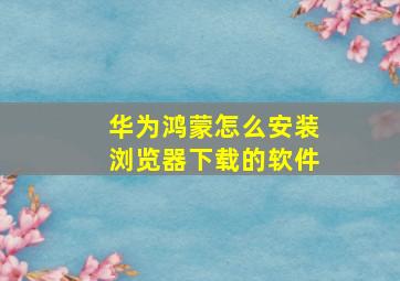 华为鸿蒙怎么安装浏览器下载的软件