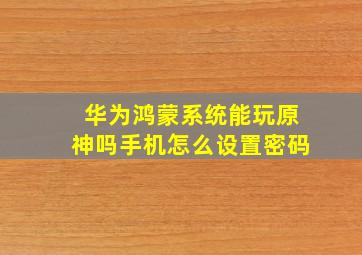 华为鸿蒙系统能玩原神吗手机怎么设置密码