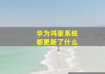 华为鸿蒙系统都更新了什么