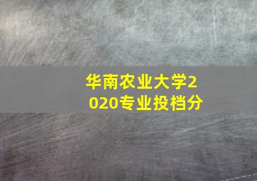 华南农业大学2020专业投档分