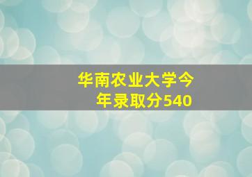 华南农业大学今年录取分540