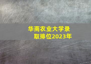 华南农业大学录取排位2023年