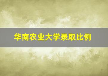 华南农业大学录取比例