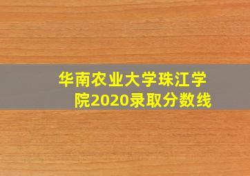 华南农业大学珠江学院2020录取分数线