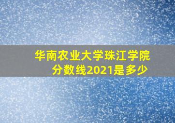 华南农业大学珠江学院分数线2021是多少