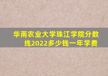 华南农业大学珠江学院分数线2022多少钱一年学费