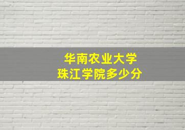 华南农业大学珠江学院多少分