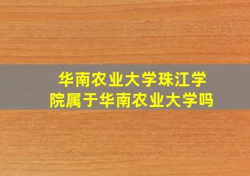 华南农业大学珠江学院属于华南农业大学吗