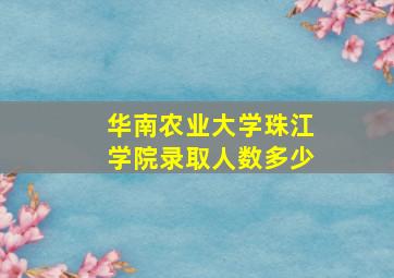 华南农业大学珠江学院录取人数多少