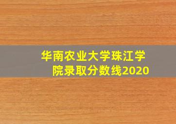 华南农业大学珠江学院录取分数线2020