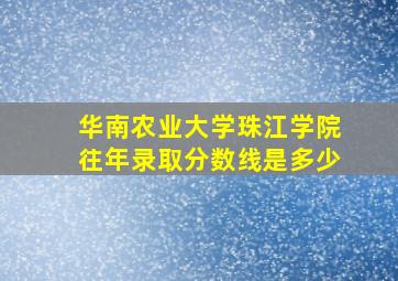 华南农业大学珠江学院往年录取分数线是多少