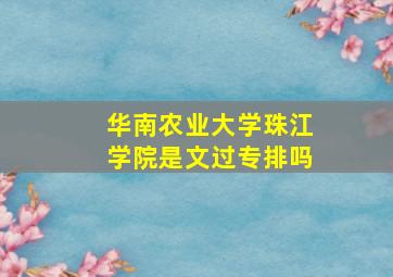 华南农业大学珠江学院是文过专排吗