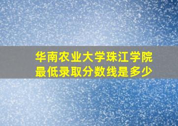 华南农业大学珠江学院最低录取分数线是多少