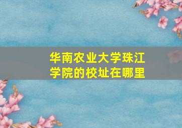 华南农业大学珠江学院的校址在哪里